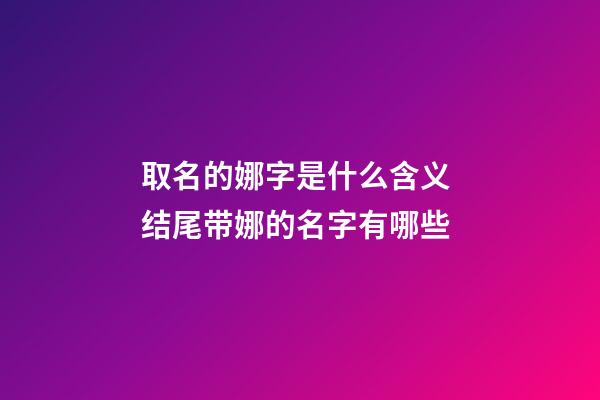 取名的娜字是什么含义 结尾带娜的名字有哪些